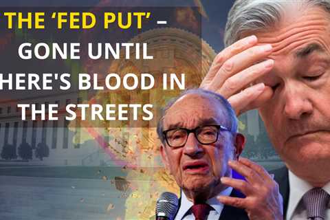 The ‘Fed Put’ – Gone Until There’s Blood in the Streets