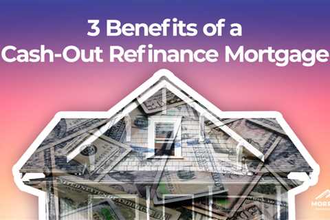 3 Benefits of a Cash-Out Refinance Mortgage